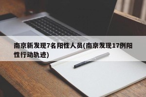 南京新发现7名阳性人员(南京发现17例阳性行动轨迹)