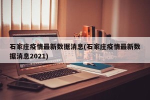 石家庄疫情最新数据消息(石家庄疫情最新数据消息2021)