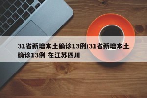 31省新增本土确诊13例/31省新增本土确诊13例 在江苏四川