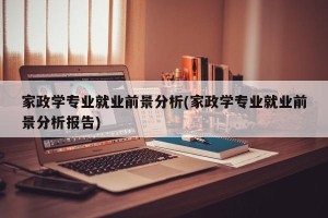 家政学专业就业前景分析(家政学专业就业前景分析报告)
