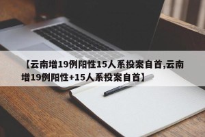 【云南增19例阳性15人系投案自首,云南增19例阳性+15人系投案自首】