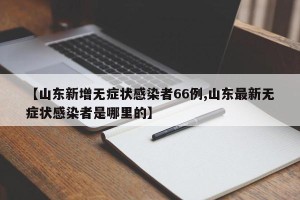 【山东新增无症状感染者66例,山东最新无症状感染者是哪里的】