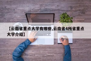 【云南省重点大学有哪些,云南省4所省重点大学介绍】