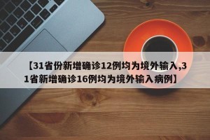 【31省份新增确诊12例均为境外输入,31省新增确诊16例均为境外输入病例】