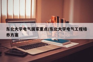 东北大学电气国家重点/东北大学电气工程培养方案