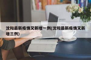 沈阳最新疫情又新增一例(沈阳最新疫情又新增三例)