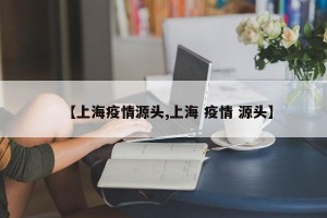 【上海疫情源头,上海 疫情 源头】