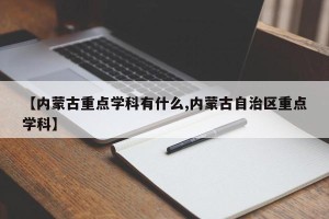 【内蒙古重点学科有什么,内蒙古自治区重点学科】