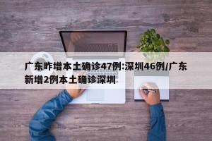 广东昨增本土确诊47例:深圳46例/广东新增2例本土确诊深圳