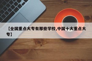 【全国重点大专有那些学校,中国十大重点大专】