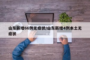 山东新增66例无症状/山东新增4例本土无症状