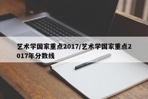 艺术学国家重点2017/艺术学国家重点2017年分数线