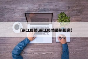 【丽江疫情,丽江疫情最新报道】