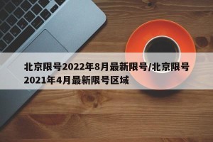 北京限号2022年8月最新限号/北京限号2021年4月最新限号区域