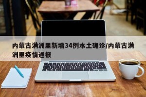 内蒙古满洲里新增34例本土确诊/内蒙古满洲里疫情通报