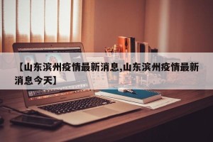 【山东滨州疫情最新消息,山东滨州疫情最新消息今天】
