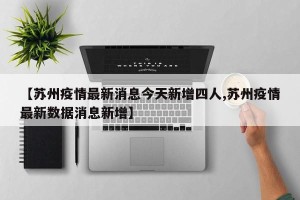 【苏州疫情最新消息今天新增四人,苏州疫情最新数据消息新增】