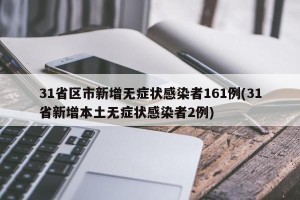 31省区市新增无症状感染者161例(31省新增本土无症状感染者2例)