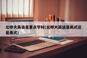 北师大英语是重点学科(北师大英语是英式还是美式)
