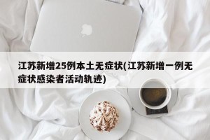 江苏新增25例本土无症状(江苏新增一例无症状感染者活动轨迹)