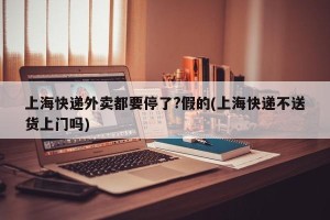 上海快递外卖都要停了?假的(上海快递不送货上门吗)