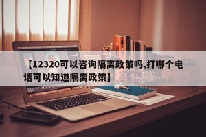 【12320可以咨询隔离政策吗,打哪个电话可以知道隔离政策】