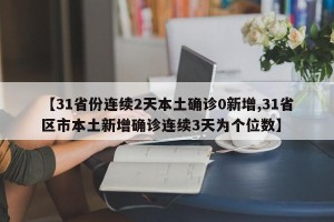 【31省份连续2天本土确诊0新增,31省区市本土新增确诊连续3天为个位数】