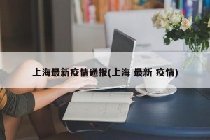 上海最新疫情通报(上海 最新 疫情)