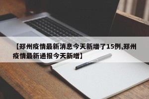 【郑州疫情最新消息今天新增了15例,郑州疫情最新通报今天新增】