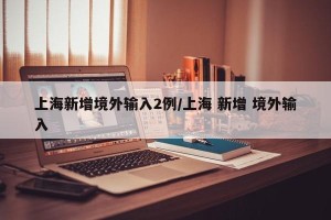 上海新增境外输入2例/上海 新增 境外输入
