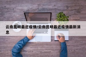 云南昆明最近疫情/云南昆明最近疫情最新消息