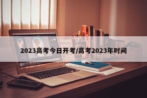 2023高考今日开考/高考2023年时间
