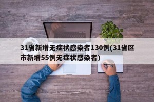 31省新增无症状感染者130例(31省区市新增55例无症状感染者)