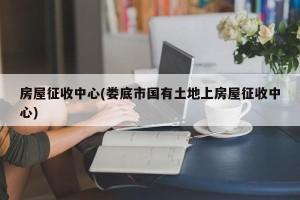 房屋征收中心(娄底市国有土地上房屋征收中心)