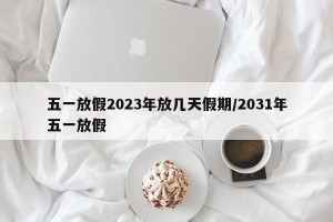 五一放假2023年放几天假期/2031年五一放假