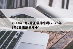 2023年5月7号正常休息吗(2023年5月7日农历是多少)