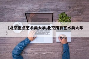 【北京重点艺术类大学,北京所有艺术类大学】