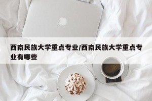 西南民族大学重点专业/西南民族大学重点专业有哪些