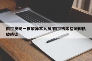 南京发现一核酸异常人员/南京核酸检测排队被感染