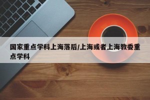 国家重点学科上海落后/上海或者上海教委重点学科