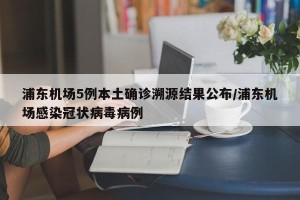 浦东机场5例本土确诊溯源结果公布/浦东机场感染冠状病毒病例