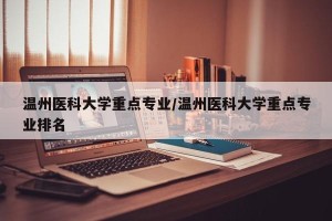 温州医科大学重点专业/温州医科大学重点专业排名