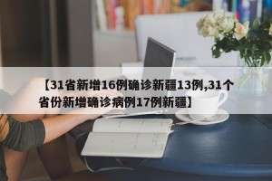【31省新增16例确诊新疆13例,31个省份新增确诊病例17例新疆】