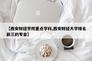 【西安财经学院重点学科,西安财经大学排名前三的专业】