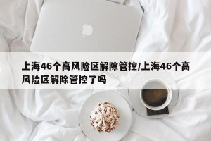 上海46个高风险区解除管控/上海46个高风险区解除管控了吗