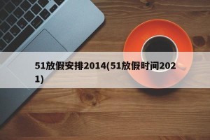 51放假安排2014(51放假时间2021)