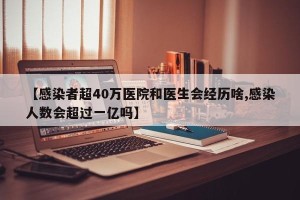 【感染者超40万医院和医生会经历啥,感染人数会超过一亿吗】