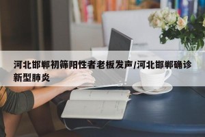 河北邯郸初筛阳性者老板发声/河北邯郸确诊新型肺炎