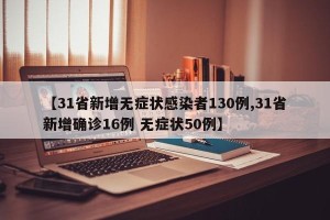 【31省新增无症状感染者130例,31省新增确诊16例 无症状50例】