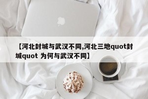 【河北封城与武汉不同,河北三地quot封城quot 为何与武汉不同】